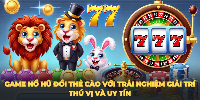 Game Nổ hũ đổi thẻ cào với trải nghiệm giải trí thú vị và uy tín